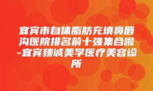 宜宾市自体脂肪充填鼻唇沟医院排名前十强集合啦-宜宾臻诚美学医疗美容诊所