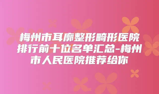 梅州市耳廓整形畸形医院排行前十位名单汇总-梅州市人民医院推荐给你
