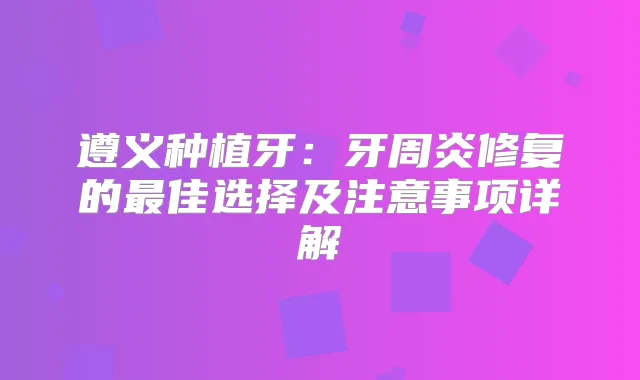 遵义种植牙：牙周炎修复的佳选择及注意事项详解