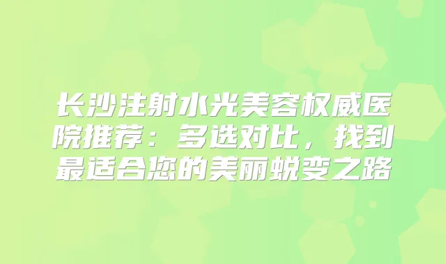 长沙注射水光美容医院推荐：多选对比，找到适合您的美丽蜕变之路