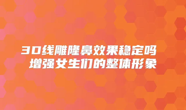 3D线雕隆鼻效果稳定吗 增强女生们的整体形象