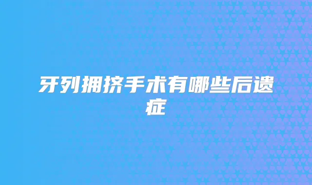 牙列拥挤手术有哪些后遗症