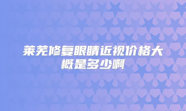 莱芜修复眼睛近视价格大概是多少啊