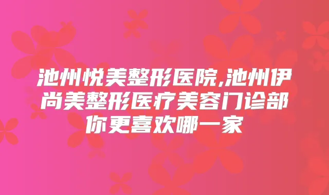 池州悦美整形医院,池州伊尚美整形医疗美容门诊部你更喜欢哪一家