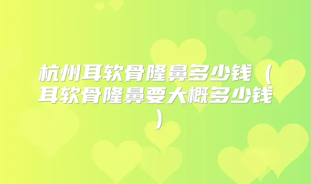 杭州耳软骨隆鼻多少钱（耳软骨隆鼻要大概多少钱）