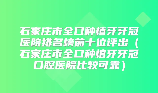 石家庄市全口种植牙牙冠医院排名榜前十位评出(石家庄市全口种植牙牙冠口腔医院比较可靠)
