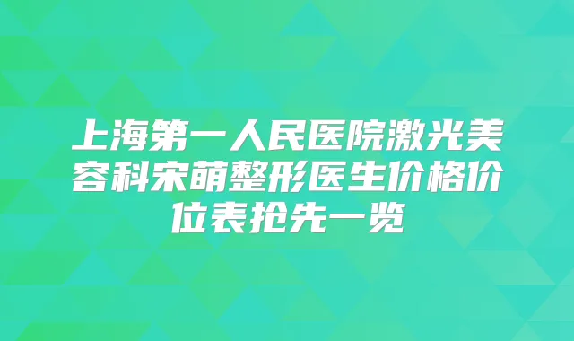 上海第一人民医院激光美容科宋萌整形医生价格价位表抢先一览