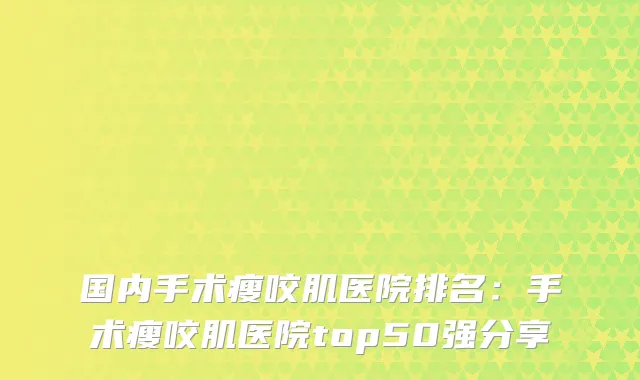 国内手术瘦咬肌医院排名：手术瘦咬肌医院top50强分享