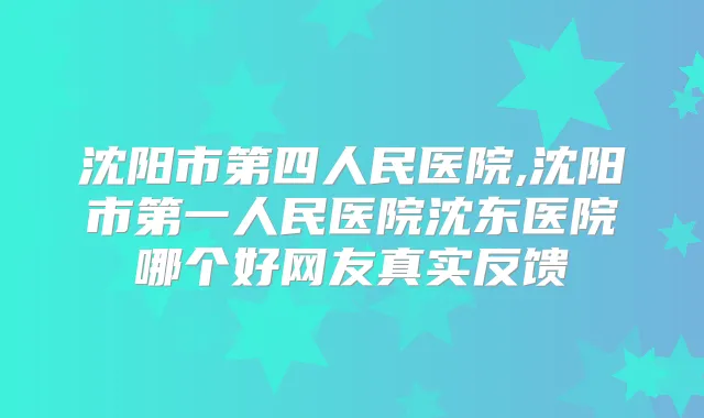 沈阳市第四人民医院,沈阳市第一人民医院沈东医院哪个好网友真实反馈