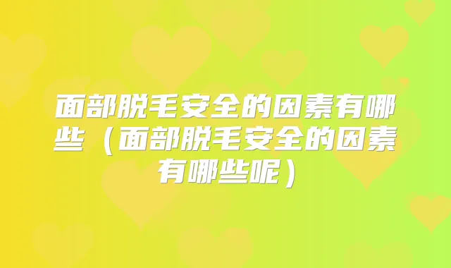 面部脱毛安全的因素有哪些（面部脱毛安全的因素有哪些呢）