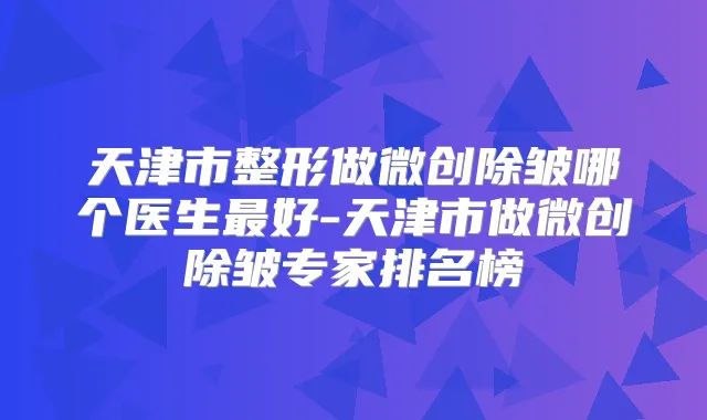 天津市整形做微创除皱哪个医生好-天津市做微创除皱专家排名榜