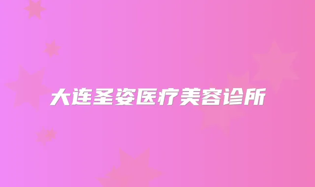 大连圣姿医疗美容诊所