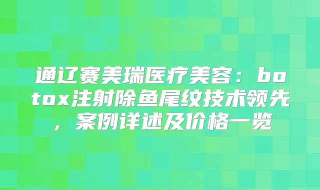 通辽赛美瑞医疗美容：注射除鱼尾纹技术领先，案例详述及价格一览
