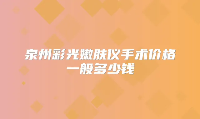 泉州彩光嫩肤仪手术价格一般多少钱