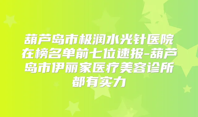 葫芦岛市极润水光针医院在榜名单前七位速报-葫芦岛市伊丽家医疗美容诊所都有实力