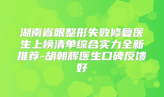湖南省眼整形失败修复医生上榜清单综合实力全新推荐-胡朝辉医生口碑反馈好
