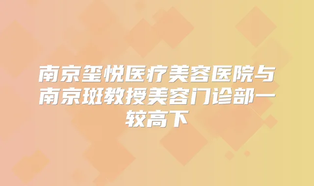 南京玺悦医疗美容医院与南京斑教授美容门诊部一较高下