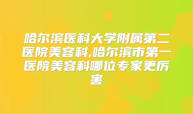 哈尔滨医科大学附属第二医院美容科,哈尔滨市第一医院美容科哪位专家更厉害