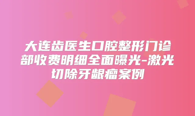 大连齿医生口腔整形门诊部收费明细全面曝光-激光切除牙龈瘤案例