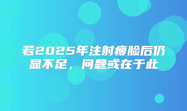若2025年注射瘦脸后仍显不足，问题或在于此