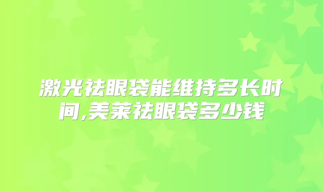 激光祛眼袋能维持多长时间,美莱祛眼袋多少钱