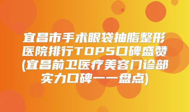 宜昌市手术眼袋抽脂整形医院排行TOP5口碑盛赞(宜昌前卫医疗美容门诊部实力口碑一一盘点)