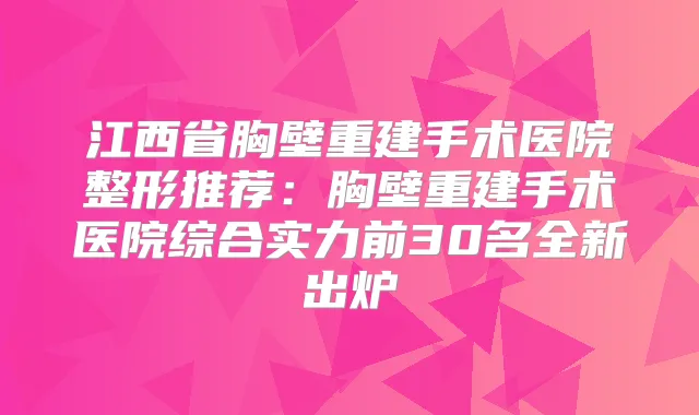 江西省胸壁重建手术医院整形推荐：胸壁重建手术医院综合实力前30名全新出炉