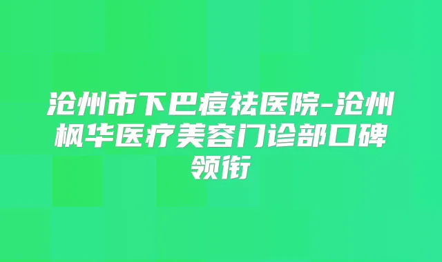 沧州市下巴痘祛医院-沧州枫华医疗美容门诊部口碑领衔