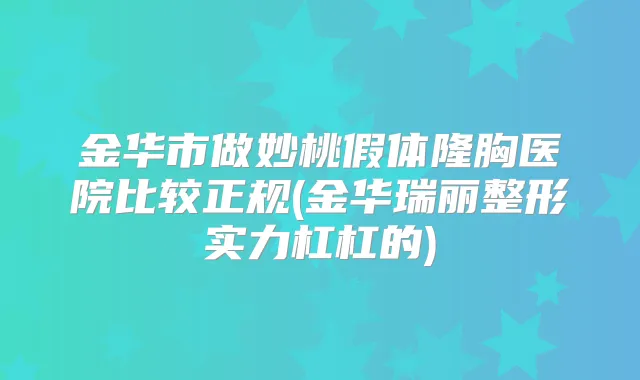 金华市做妙桃假体隆胸医院比较正规(金华瑞丽整形实力杠杠的)