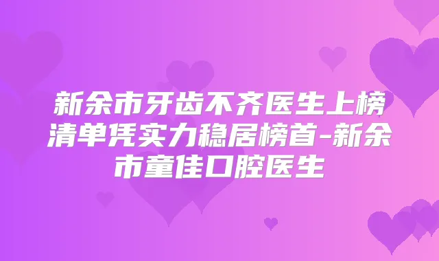 新余市牙齿不齐医生上榜清单凭实力稳居榜首-新余市童佳口腔医生