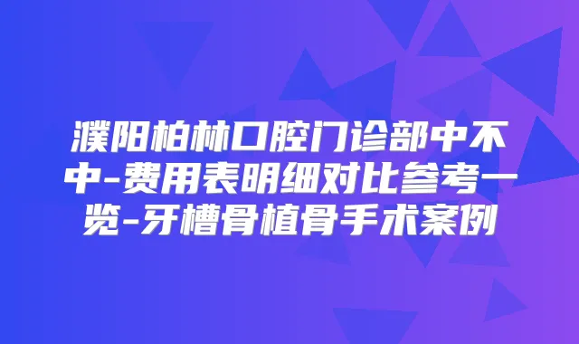 濮阳柏林口腔门诊部中不中-费用表明细对比参考一览-牙槽骨植骨手术案例