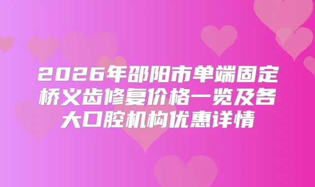 2026年邵阳市单端固定桥义齿修复价格一览及各大口腔机构优惠详情