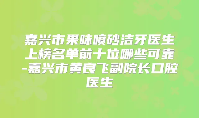 嘉兴市果味喷砂洁牙医生上榜名单前十位哪些可靠-嘉兴市黄良飞副院长口腔医生