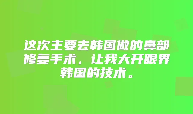 这次主要去韩国做的鼻部修复手术，让我大开眼界韩国的技术。