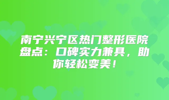 南宁兴宁区热门整形医院盘点：口碑实力兼具，助你轻松变美！