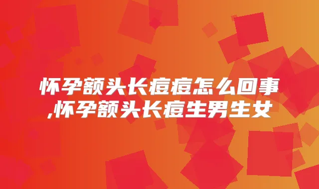 怀孕额头长痘痘怎么回事,怀孕额头长痘生男生女