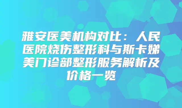 雅安医美机构对比：人民医院烧伤整形科与斯卡娣美门诊部整形服务解析及价格一览