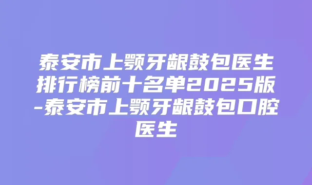 泰安市上颚牙龈鼓包医生排行榜前十名单2025版-泰安市上颚牙龈鼓包口腔医生