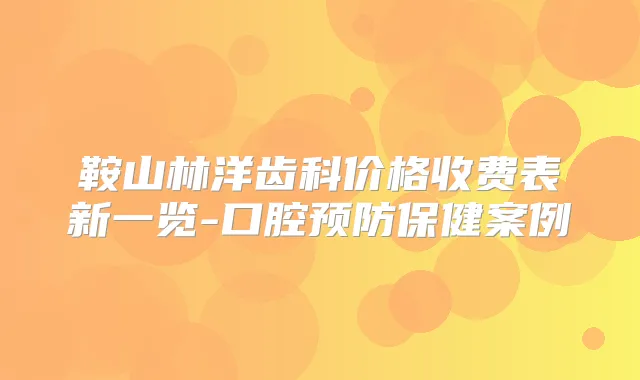 鞍山林洋齿科价格收费表新一览-口腔预防保健案例