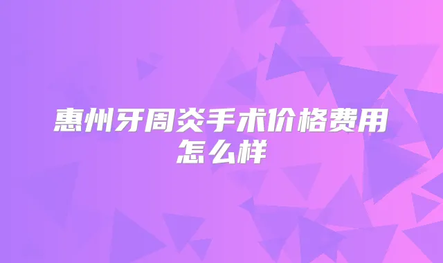 惠州牙周炎手术价格费用怎么样