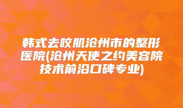 韩式去咬肌沧州市的整形医院(沧州天使之约美容院技术前沿口碑专业)