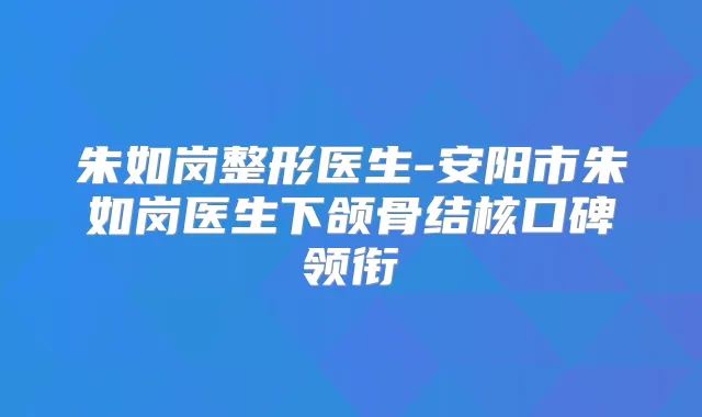 朱如岗整形医生-安阳市朱如岗医生下颌骨结核口碑领衔