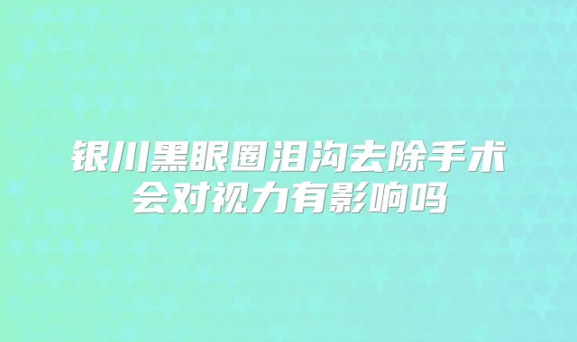 银川黑眼圈泪沟去除手术会对视力有影响吗