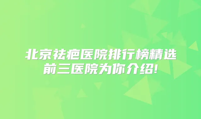 北京祛疤医院排行榜精选前三医院为你介绍!