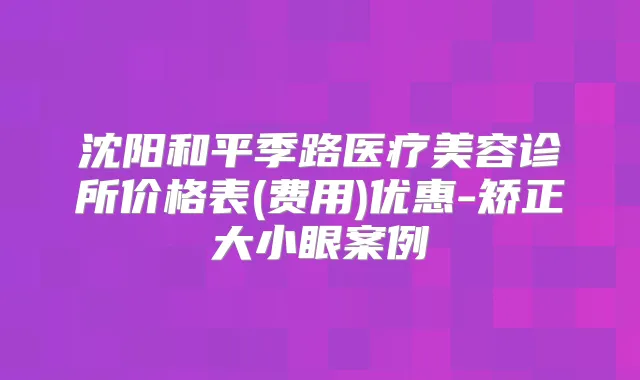 沈阳和平季路医疗美容诊所价格表(费用)优惠-矫正大小眼案例