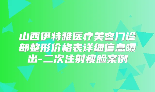 山西伊特雅医疗美容门诊部整形价格表详细信息曝出-二次注射瘦脸案例
