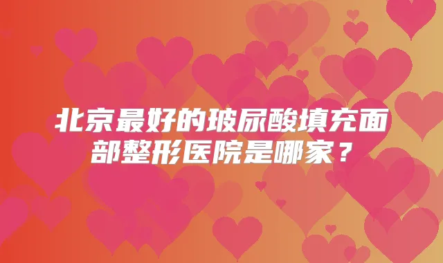 北京好的玻尿酸填充面部整形医院是哪家？