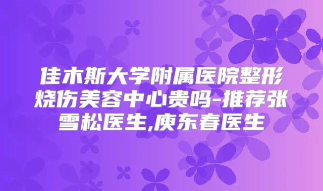 佳木斯大学附属医院整形烧伤美容中心贵吗-推荐张雪松医生,庾东春医生