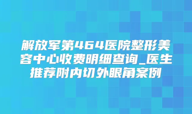 解放军第464医院整形美容中心收费明细查询_医生推荐附内切外眼角案例