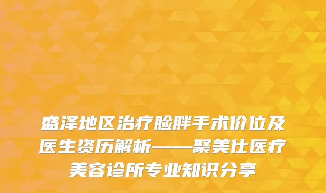 盛泽地区脸胖手术价位及医生资历解析——聚美仕医疗美容诊所专业知识分享